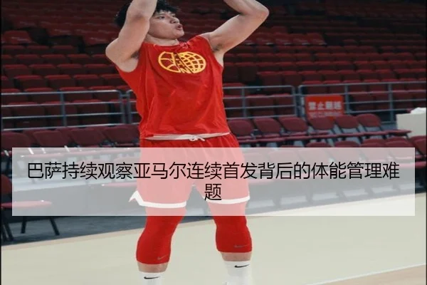 巴萨持续观察亚马尔连续首发背后的体能管理难题