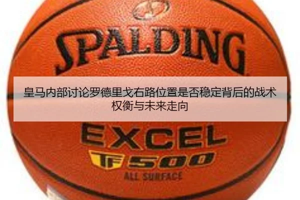 皇马内部讨论罗德里戈右路位置是否稳定背后的战术权衡与未来走向