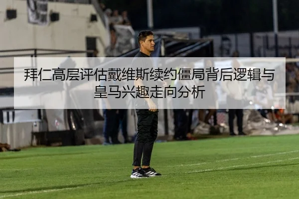 拜仁高层评估戴维斯续约僵局背后逻辑与皇马兴趣走向分析