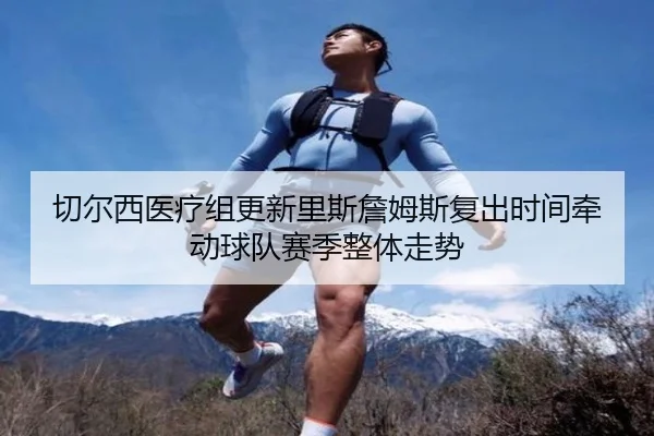 切尔西医疗组更新里斯詹姆斯复出时间牵动球队赛季整体走势