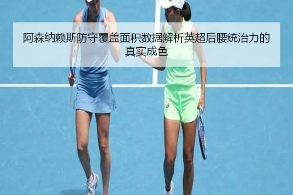 阿森纳赖斯防守覆盖面积数据解析英超后腰统治力的真实成色
