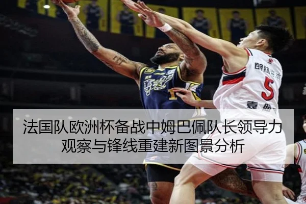 法国队欧洲杯备战中姆巴佩队长领导力观察与锋线重建新图景分析