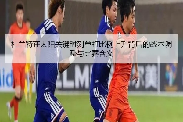 杜兰特在太阳关键时刻单打比例上升背后的战术调整与比赛含义