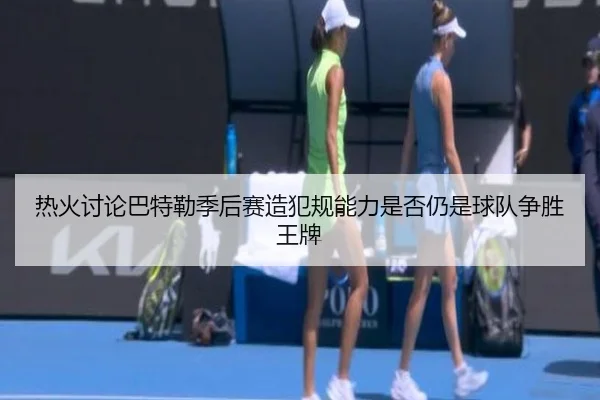 热火讨论巴特勒季后赛造犯规能力是否仍是球队争胜王牌