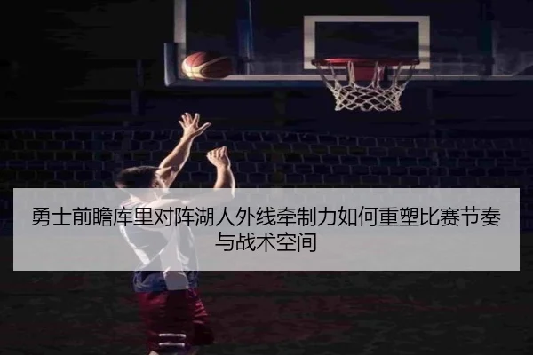 勇士前瞻库里对阵湖人外线牵制力如何重塑比赛节奏与战术空间