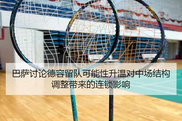 巴萨讨论德容留队可能性升温对中场结构调整带来的连锁影响