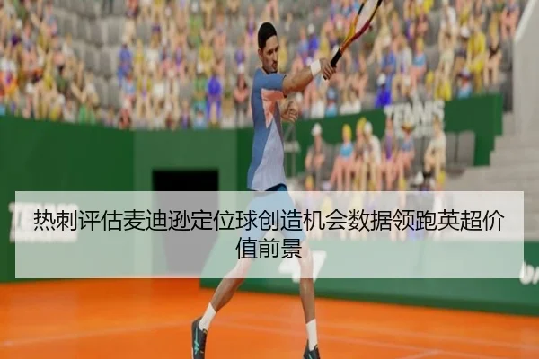 热刺评估麦迪逊定位球创造机会数据领跑英超价值前景