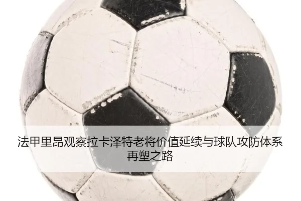 法甲里昂观察拉卡泽特老将价值延续与球队攻防体系再塑之路