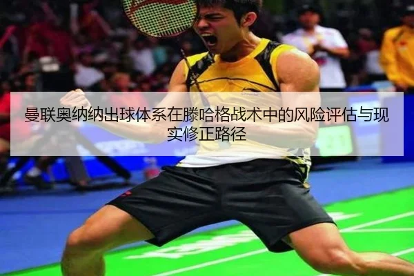 曼联奥纳纳出球体系在滕哈格战术中的风险评估与现实修正路径