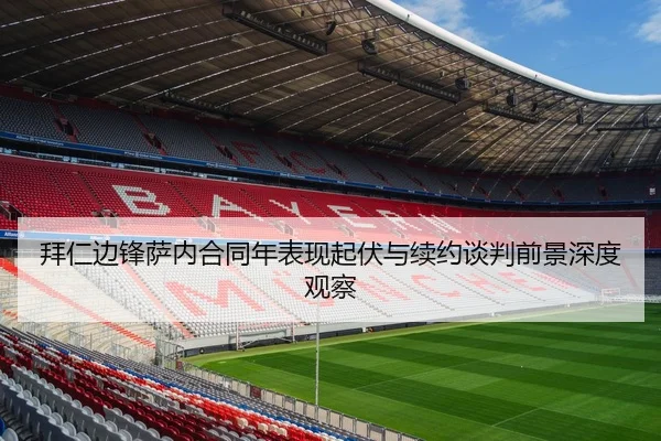 拜仁边锋萨内合同年表现起伏与续约谈判前景深度观察