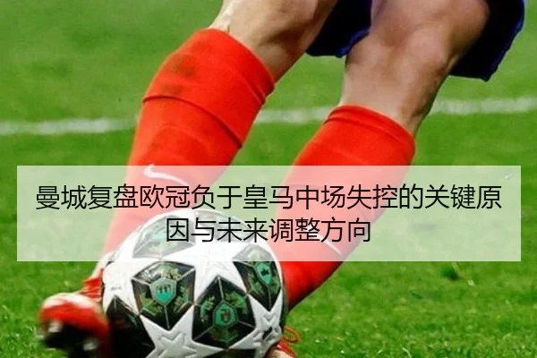 曼城复盘欧冠负于皇马中场失控的关键原因与未来调整方向