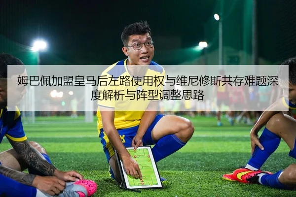 姆巴佩加盟皇马后左路使用权与维尼修斯共存难题深度解析与阵型调整思路