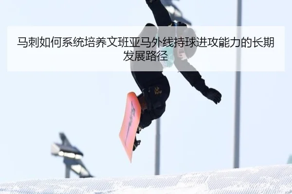 马刺如何系统培养文班亚马外线持球进攻能力的长期发展路径