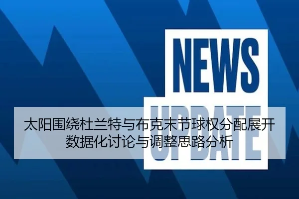 太阳围绕杜兰特与布克末节球权分配展开数据化讨论与调整思路分析