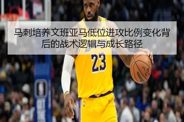 马刺培养文班亚马低位进攻比例变化背后的战术逻辑与成长路径