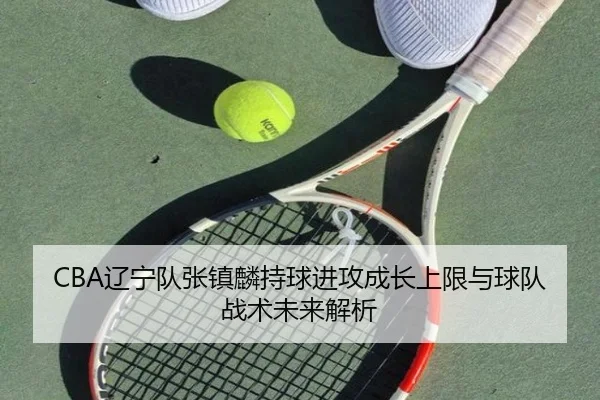 CBA辽宁队张镇麟持球进攻成长上限与球队战术未来解析