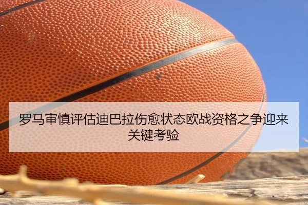 罗马审慎评估迪巴拉伤愈状态欧战资格之争迎来关键考验