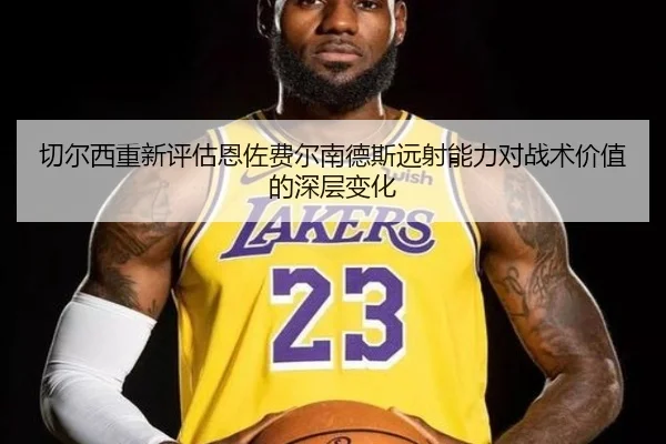 切尔西重新评估恩佐费尔南德斯远射能力对战术价值的深层变化