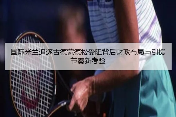 国际米兰追逐古德蒙德松受阻背后财政布局与引援节奏新考验