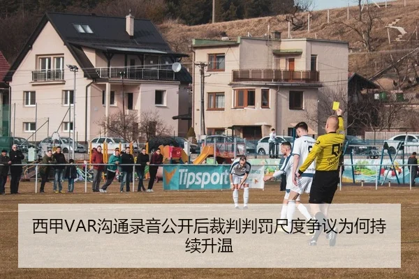 西甲VAR沟通录音公开后裁判判罚尺度争议为何持续升温